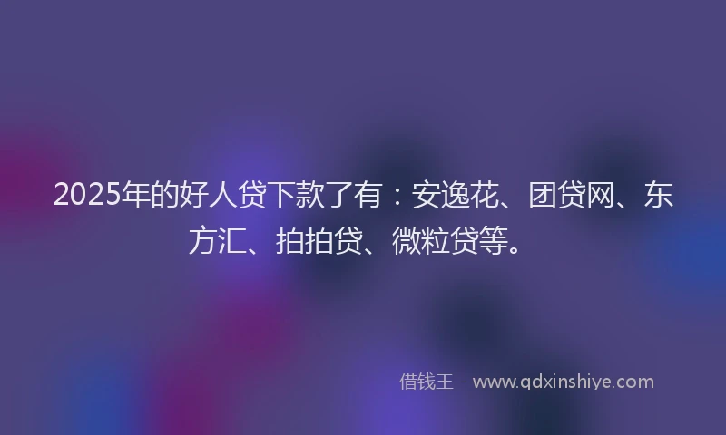 2025年的好人贷下款了有：安逸花、团贷网、东方汇、拍拍贷、微粒贷等。
