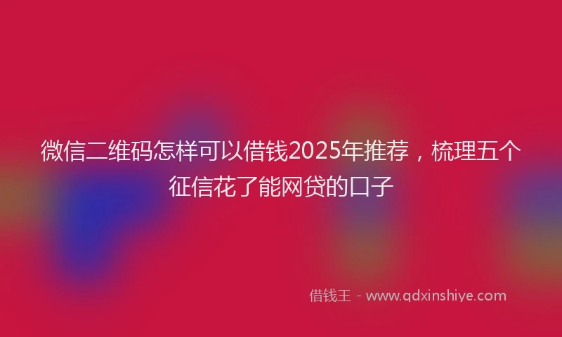 微信二维码怎样可以借钱2025年推荐，梳理五个征信花了能网贷的口子