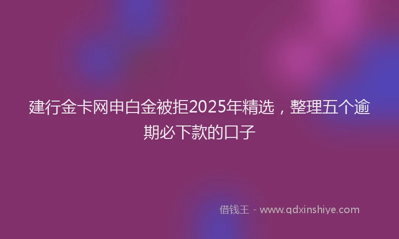 建行金卡网申白金被拒2025年精选，整理五个逾期必下款的口子