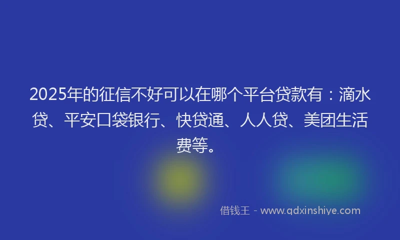2025年的征信不好可以在哪个平台贷款有：滴水贷、平安口袋银行、快贷通、人人贷、美团生活费等。