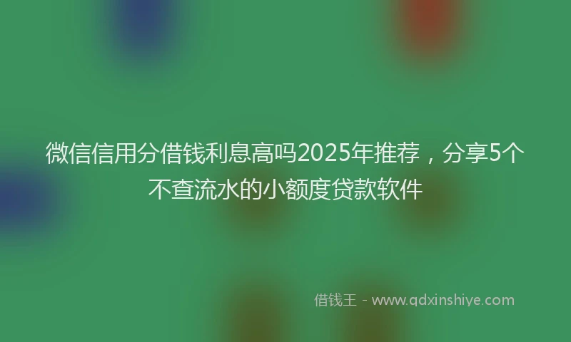 微信信用分借钱利息高吗2025年推荐，分享5个不查流水的小额度贷款软件