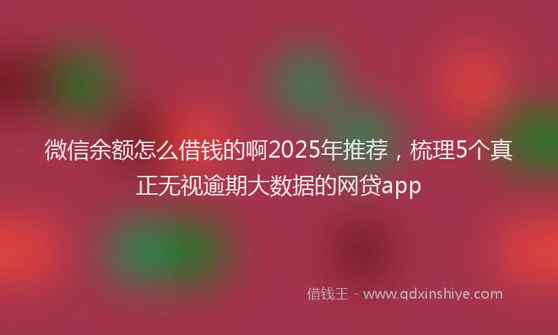 微信余额怎么借钱的啊2025年推荐，梳理5个真正无视逾期大数据的网贷app