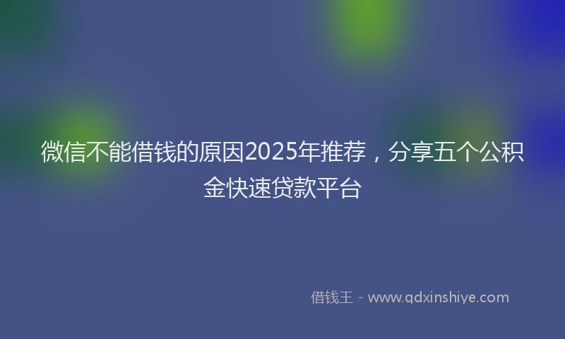 微信不能借钱的原因2025年推荐，分享五个公积金快速贷款平台