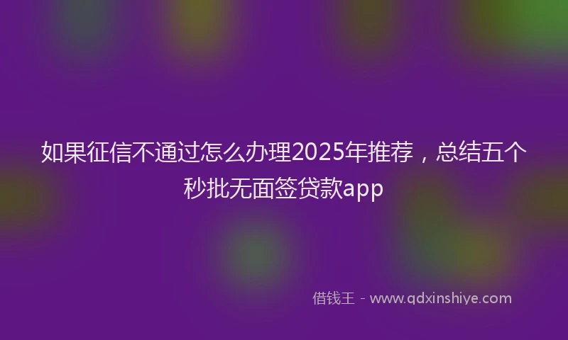 如果征信不通过怎么办理2025年推荐，总结五个秒批无面签贷款app