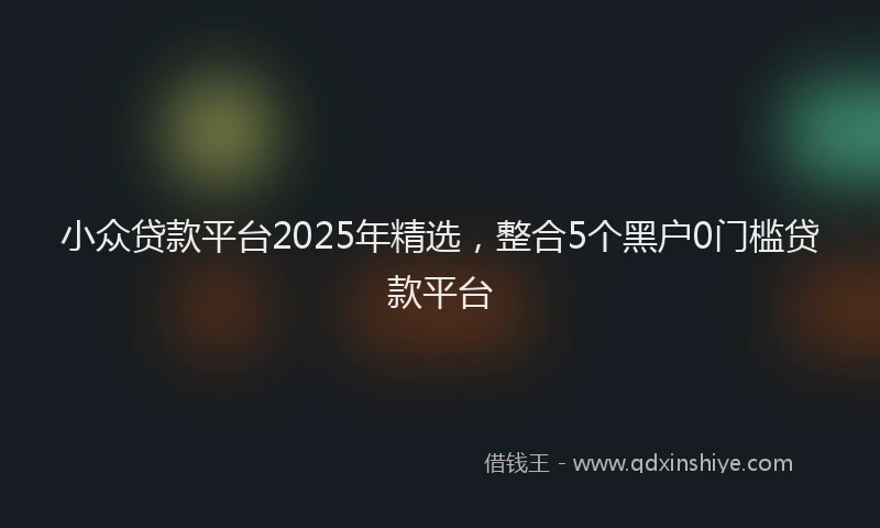 小众贷款平台2025年精选，整合5个黑户0门槛贷款平台