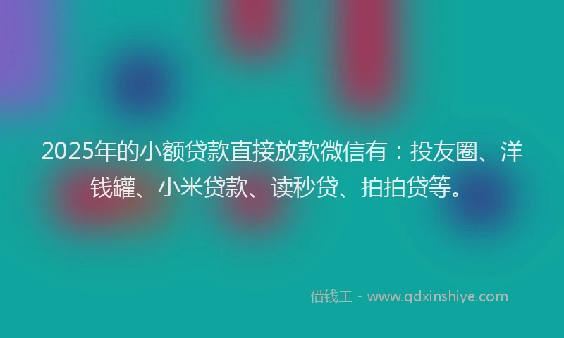 2025年的小额贷款直接放款微信有：投友圈、洋钱罐、小米贷款、读秒贷、拍拍贷等。