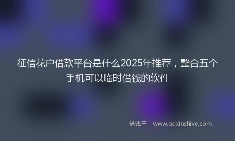 征信花户借款平台是什么2025年推荐，整合五个手机可以临时借钱的软件