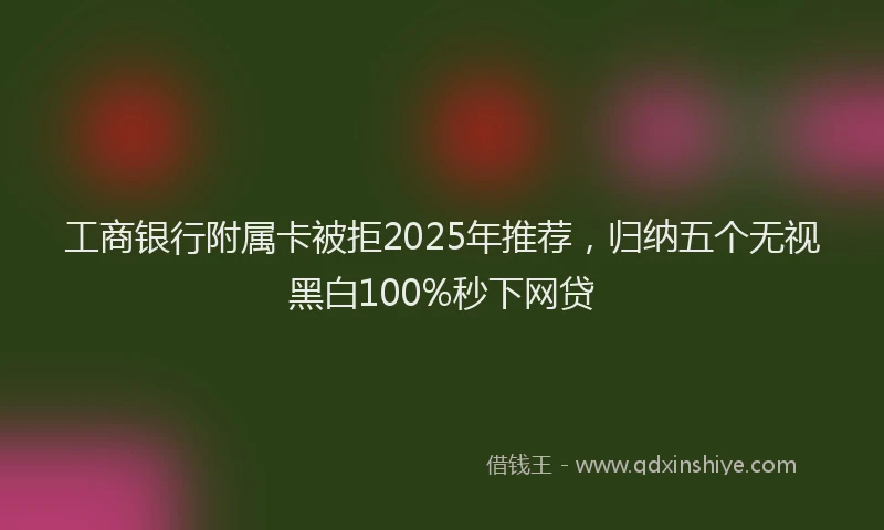 工商银行附属卡被拒2025年推荐，归纳五个无视黑白100%秒下网贷