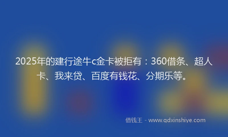 2025年的建行途牛c金卡被拒有：360借条、超人卡、我来贷、百度有钱花、分期乐等。
