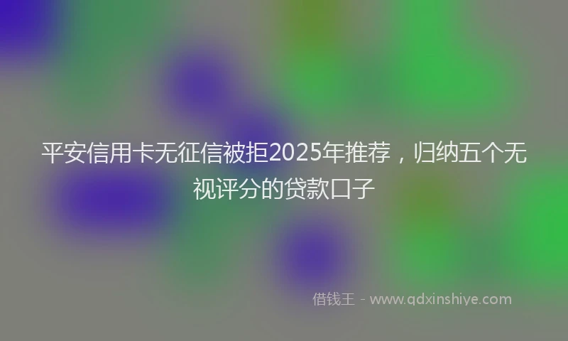 平安信用卡无征信被拒2025年推荐，归纳五个无视评分的贷款口子