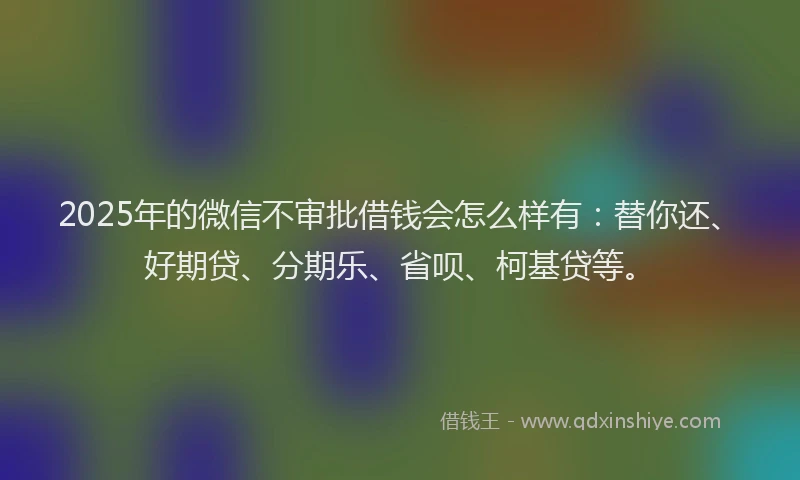 2025年的微信不审批借钱会怎么样有：替你还、好期贷、分期乐、省呗、柯基贷等。