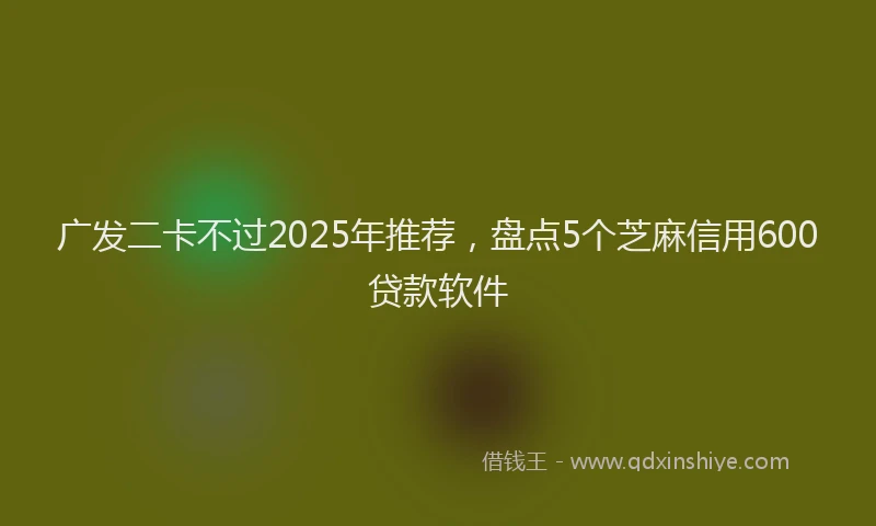 广发二卡不过2025年推荐，盘点5个芝麻信用600贷款软件