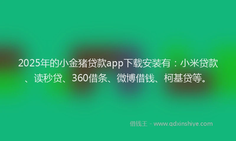 2025年的小金猪贷款app下载安装有：小米贷款、读秒贷、360借条、微博借钱、柯基贷等。