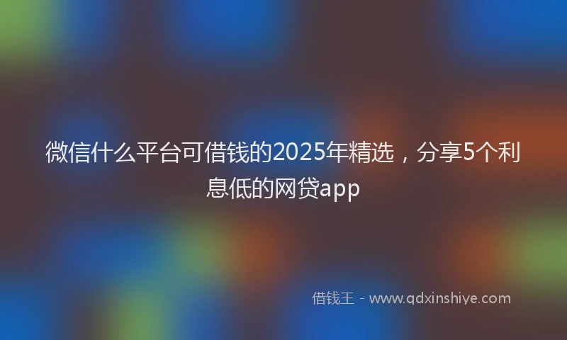 微信什么平台可借钱的2025年精选，分享5个利息低的网贷app