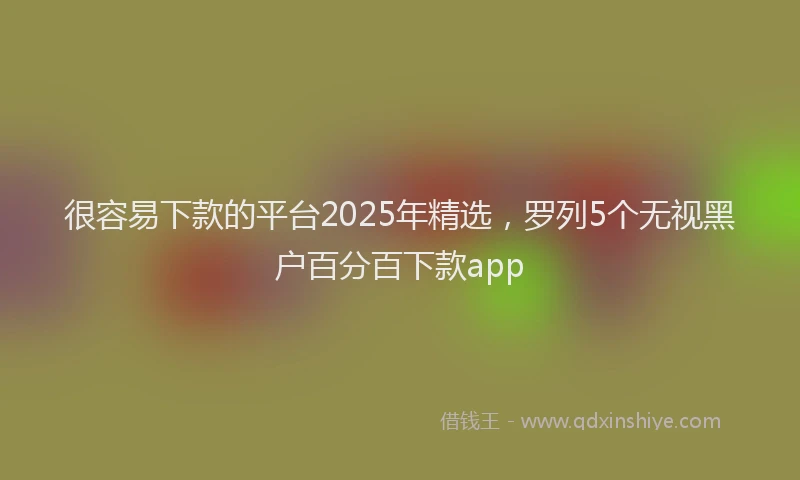 很容易下款的平台2025年精选，罗列5个无视黑户百分百下款app