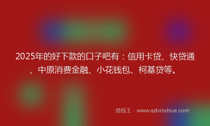 2025年的好下款的口子吧有：信用卡贷、快贷通、中原消费金融、小花钱包、柯基贷等。