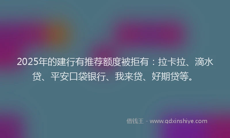 2025年的建行有推荐额度被拒有：拉卡拉、滴水贷、平安口袋银行、我来贷、好期贷等。