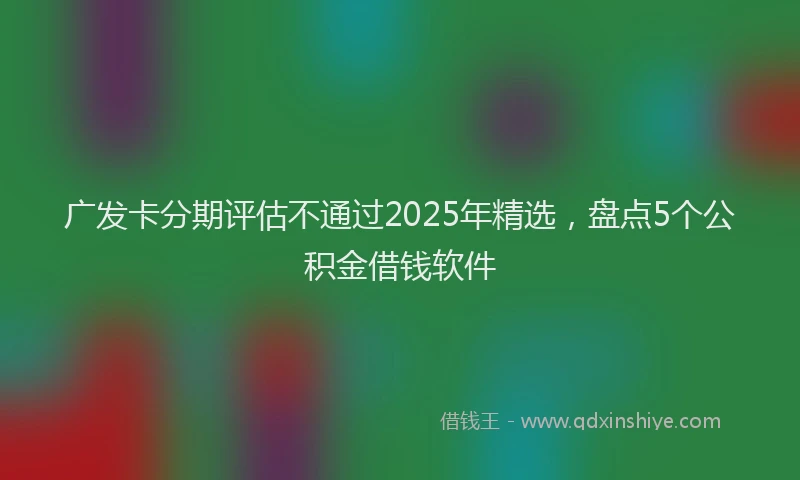 广发卡分期评估不通过2025年精选，盘点5个公积金借钱软件