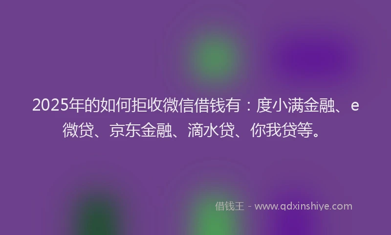 2025年的如何拒收微信借钱有：度小满金融、e微贷、京东金融、滴水贷、你我贷等。