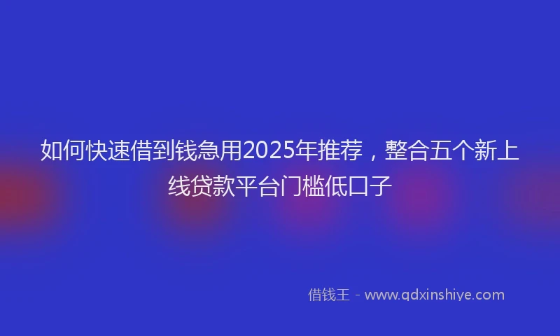如何快速借到钱急用2025年推荐，整合五个新上线贷款平台门槛低口子