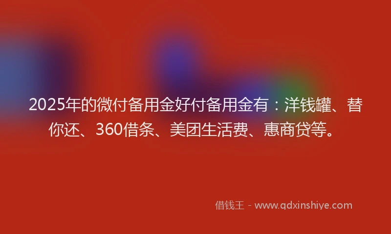 2025年的微付备用金好付备用金有：洋钱罐、替你还、360借条、美团生活费、惠商贷等。