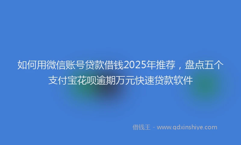 如何用微信账号贷款借钱2025年推荐，盘点五个支付宝花呗逾期万元快速贷款软件