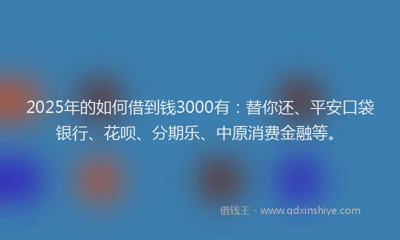2025年的如何借到钱3000有：替你还、平安口袋银行、花呗、分期乐、中原消费金融等。