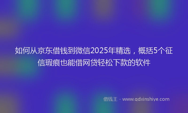 如何从京东借钱到微信2025年精选，概括5个征信瑕疵也能借网贷轻松下款的软件