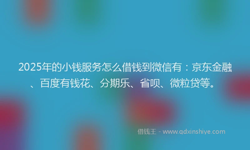 2025年的小钱服务怎么借钱到微信有：京东金融、百度有钱花、分期乐、省呗、微粒贷等。