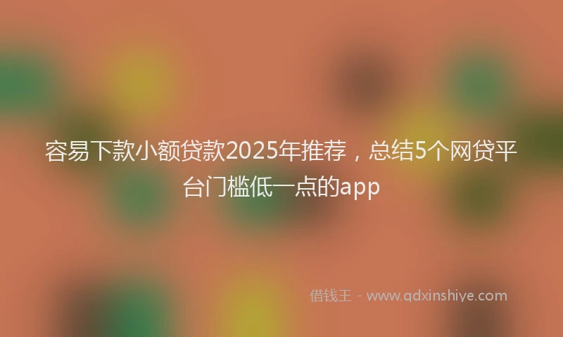 容易下款小额贷款2025年推荐，总结5个网贷平台门槛低一点的app