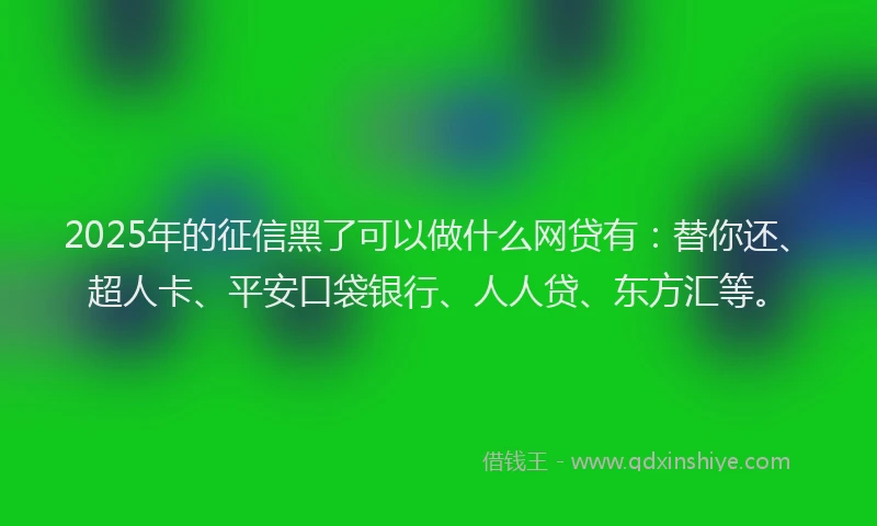 2025年的征信黑了可以做什么网贷有：替你还、超人卡、平安口袋银行、人人贷、东方汇等。