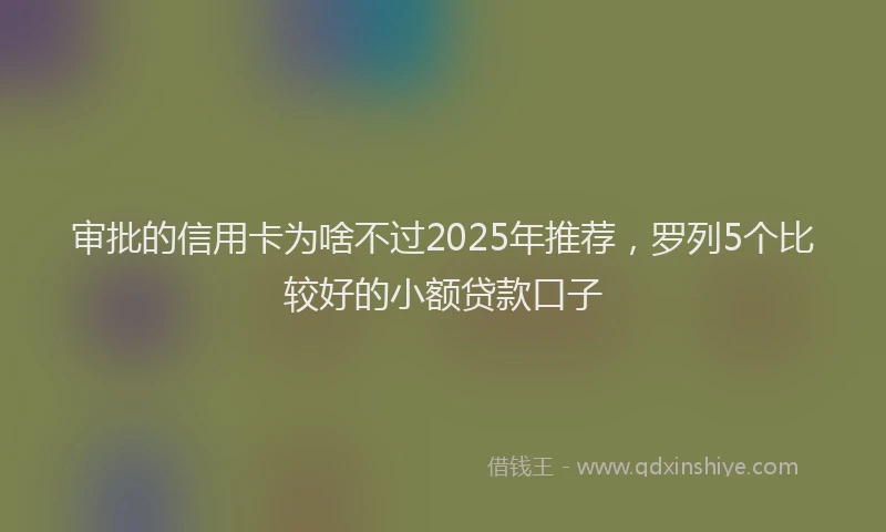 审批的信用卡为啥不过2025年推荐，罗列5个比较好的小额贷款口子