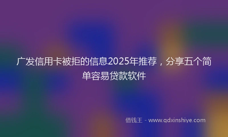 广发信用卡被拒的信息2025年推荐，分享五个简单容易贷款软件