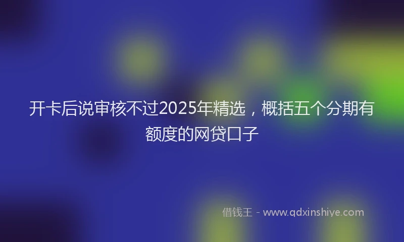 开卡后说审核不过2025年精选，概括五个分期有额度的网贷口子
