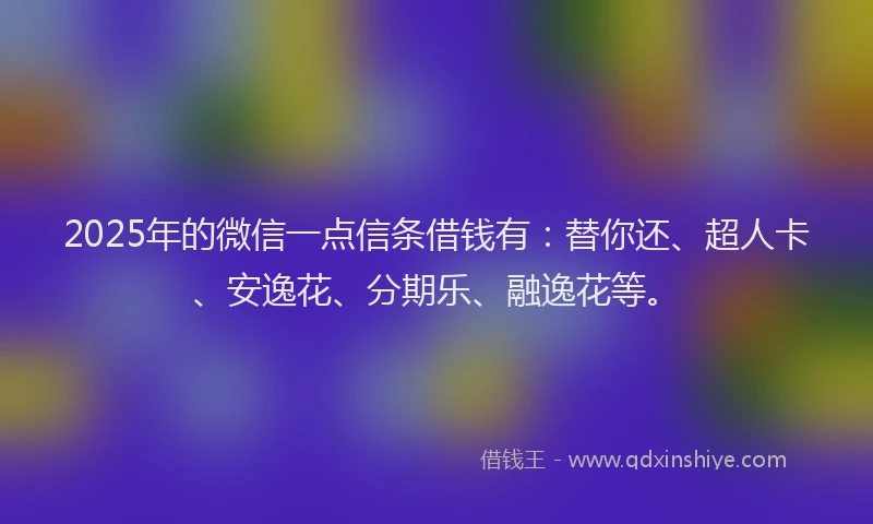 2025年的微信一点信条借钱有：替你还、超人卡、安逸花、分期乐、融逸花等。