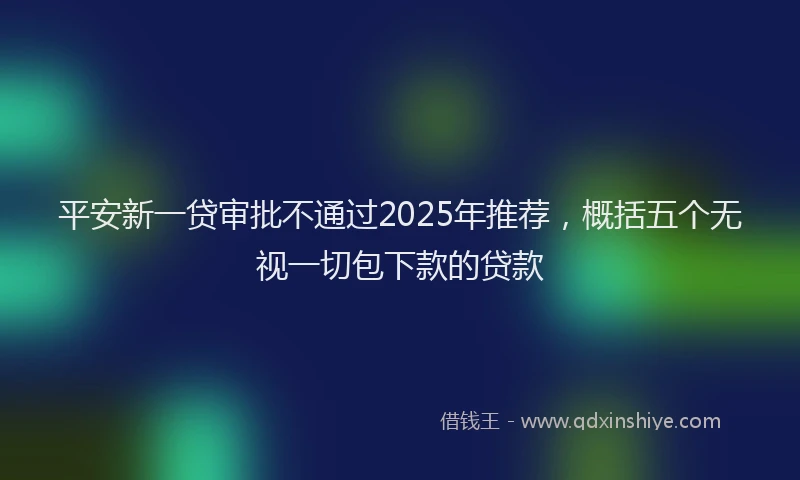 平安新一贷审批不通过2025年推荐，概括五个无视一切包下款的贷款