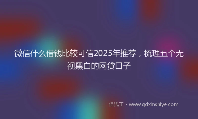 微信什么借钱比较可信2025年推荐，梳理五个无视黑白的网贷口子