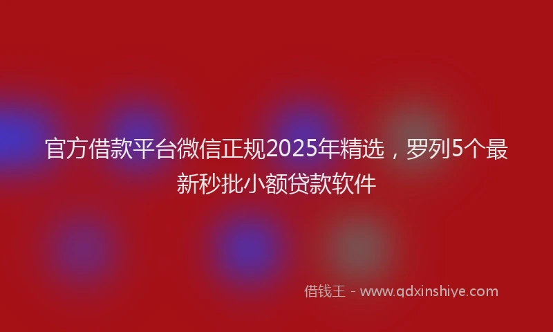 官方借款平台微信正规2025年精选，罗列5个最新秒批小额贷款软件