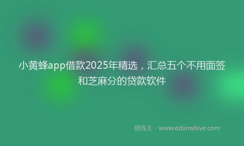 小黄蜂app借款2025年精选，汇总五个不用面签和芝麻分的贷款软件
