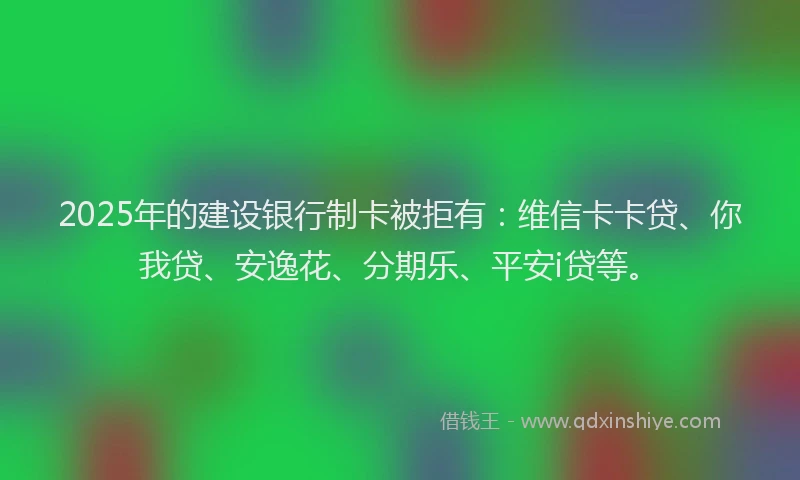 2025年的建设银行制卡被拒有：维信卡卡贷、你我贷、安逸花、分期乐、平安i贷等。