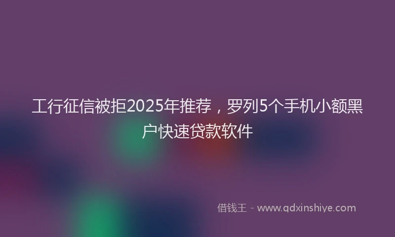 工行征信被拒2025年推荐，罗列5个手机小额黑户快速贷款软件