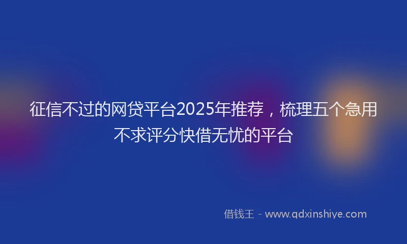 征信不过的网贷平台2025年推荐，梳理五个急用不求评分快借无忧的平台