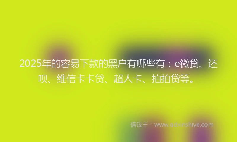 2025年的容易下款的黑户有哪些有：e微贷、还呗、维信卡卡贷、超人卡、拍拍贷等。