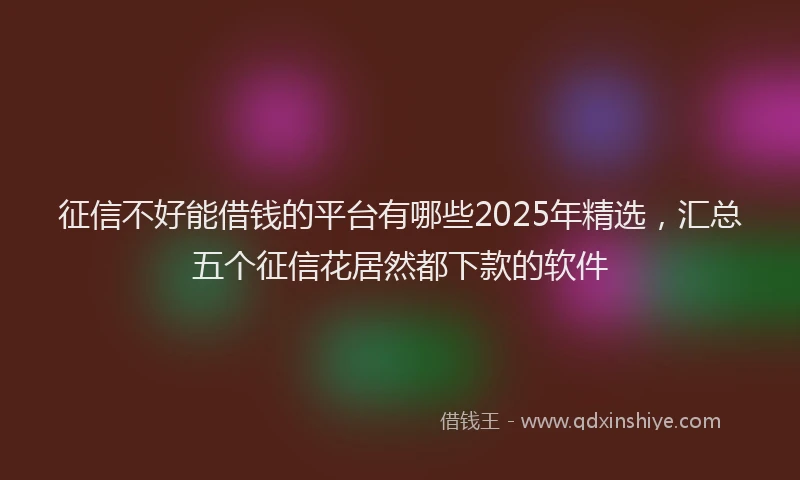 征信不好能借钱的平台有哪些2025年精选，汇总五个征信花居然都下款的软件