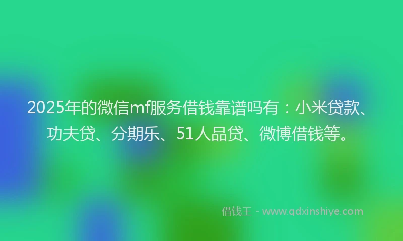 2025年的微信mf服务借钱靠谱吗有：小米贷款、功夫贷、分期乐、51人品贷、微博借钱等。