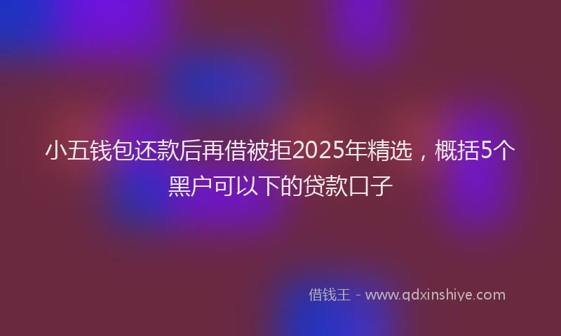 小五钱包还款后再借被拒2025年精选，概括5个黑户可以下的贷款口子