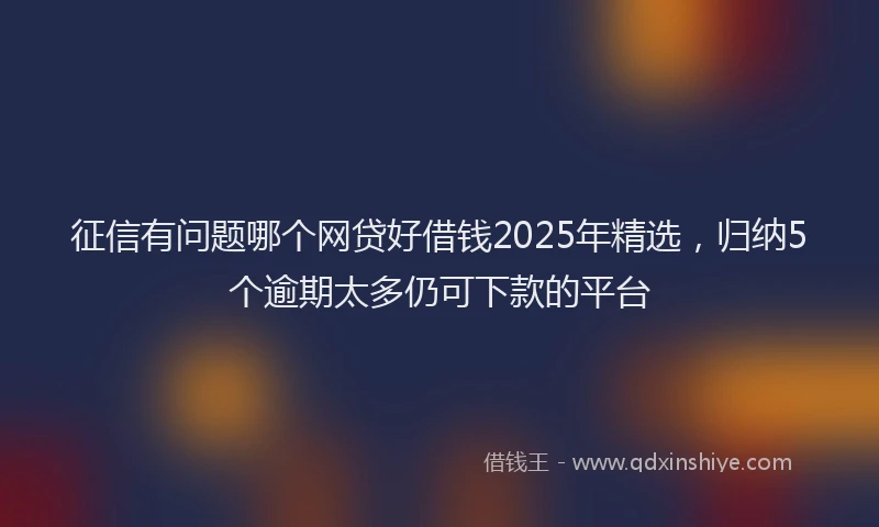 征信有问题哪个网贷好借钱2025年精选，归纳5个逾期太多仍可下款的平台