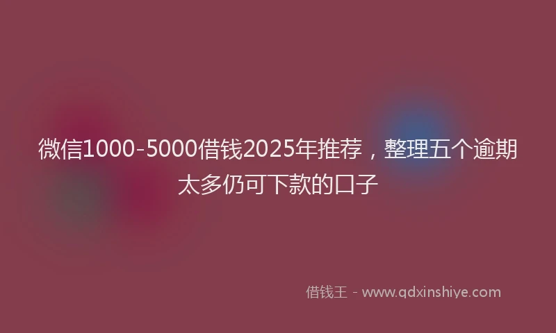 微信1000-5000借钱2025年推荐，整理五个逾期太多仍可下款的口子