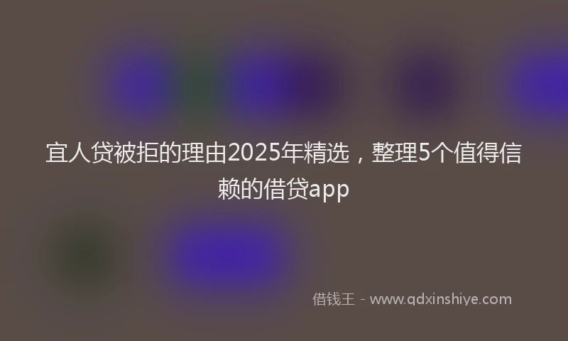 宜人贷被拒的理由2025年精选，整理5个值得信赖的借贷app