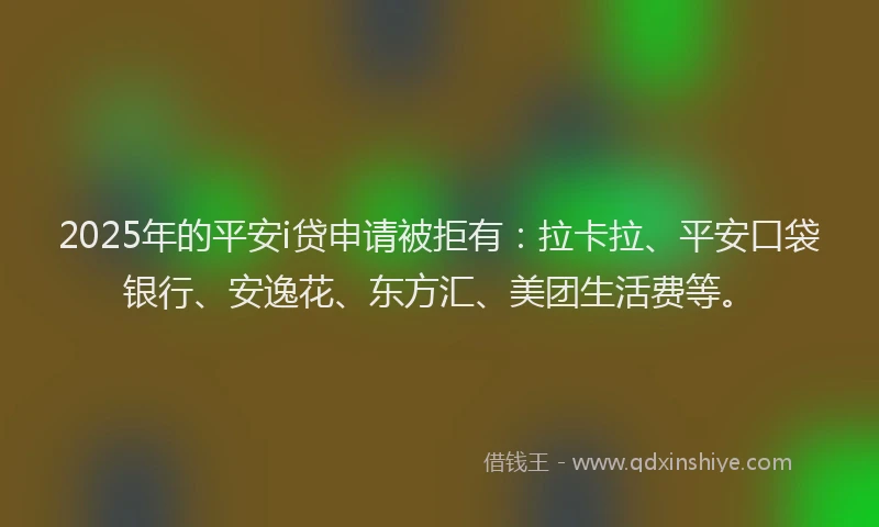 2025年的平安i贷申请被拒有：拉卡拉、平安口袋银行、安逸花、东方汇、美团生活费等。